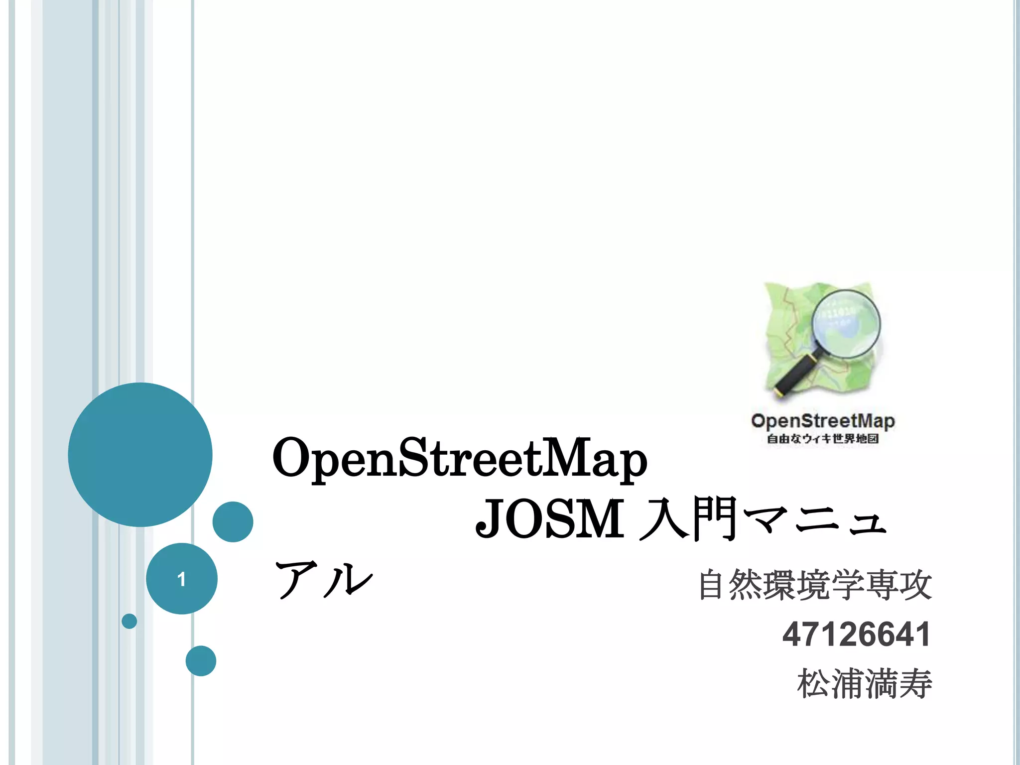 OpenStreetMap
           JOSM 入門マニュ
1
    アル            自然環境学専攻
                    47126641
                     松浦満寿
 