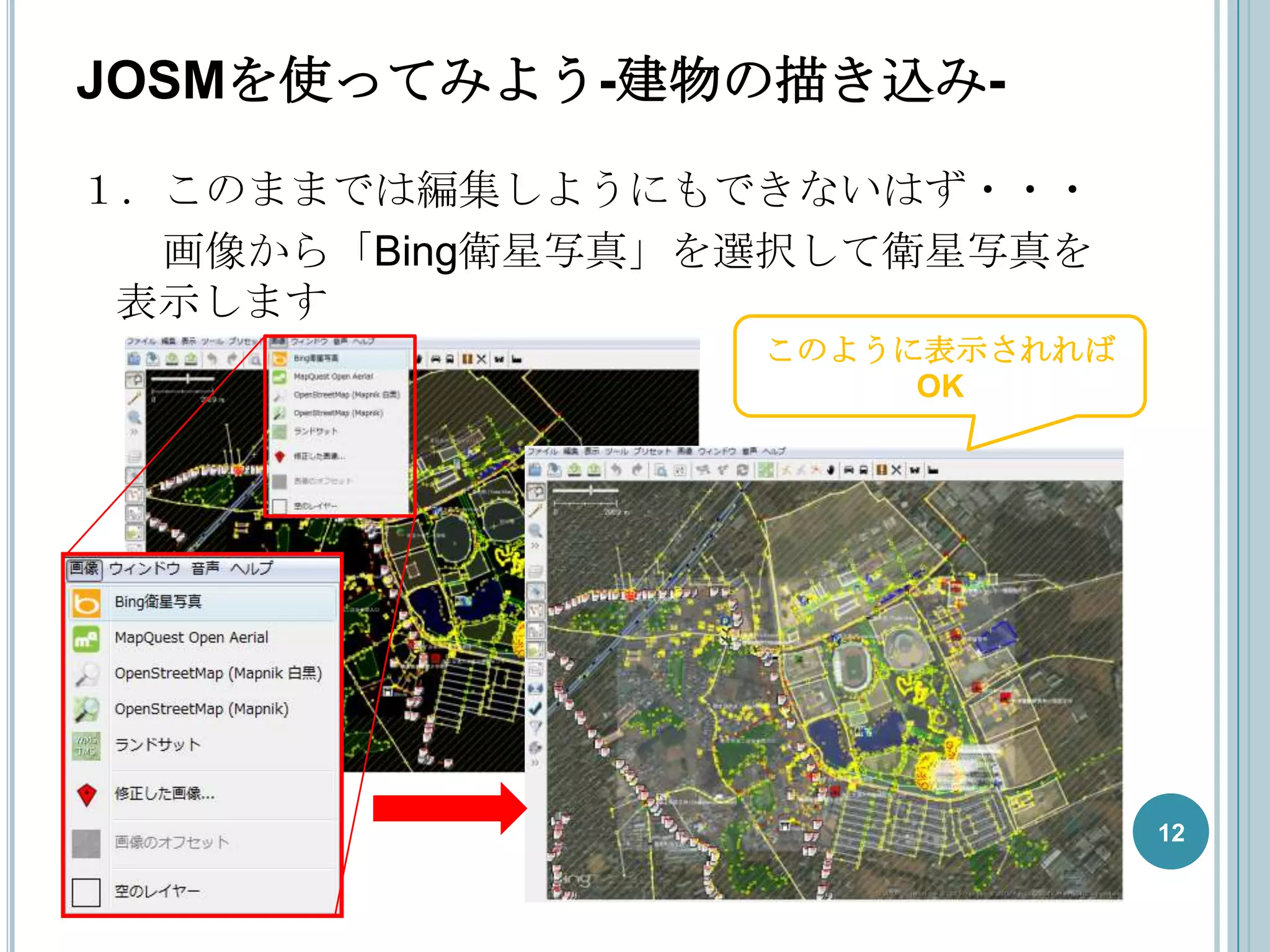 JOSMを使ってみよう-建物の描き込み-
１．このままでは編集しようにもできないはず・・・
  画像から「Bing衛星写真」を選択して衛星写真を
 表示します
                 このように表示されれば
                      OK




                               12
 