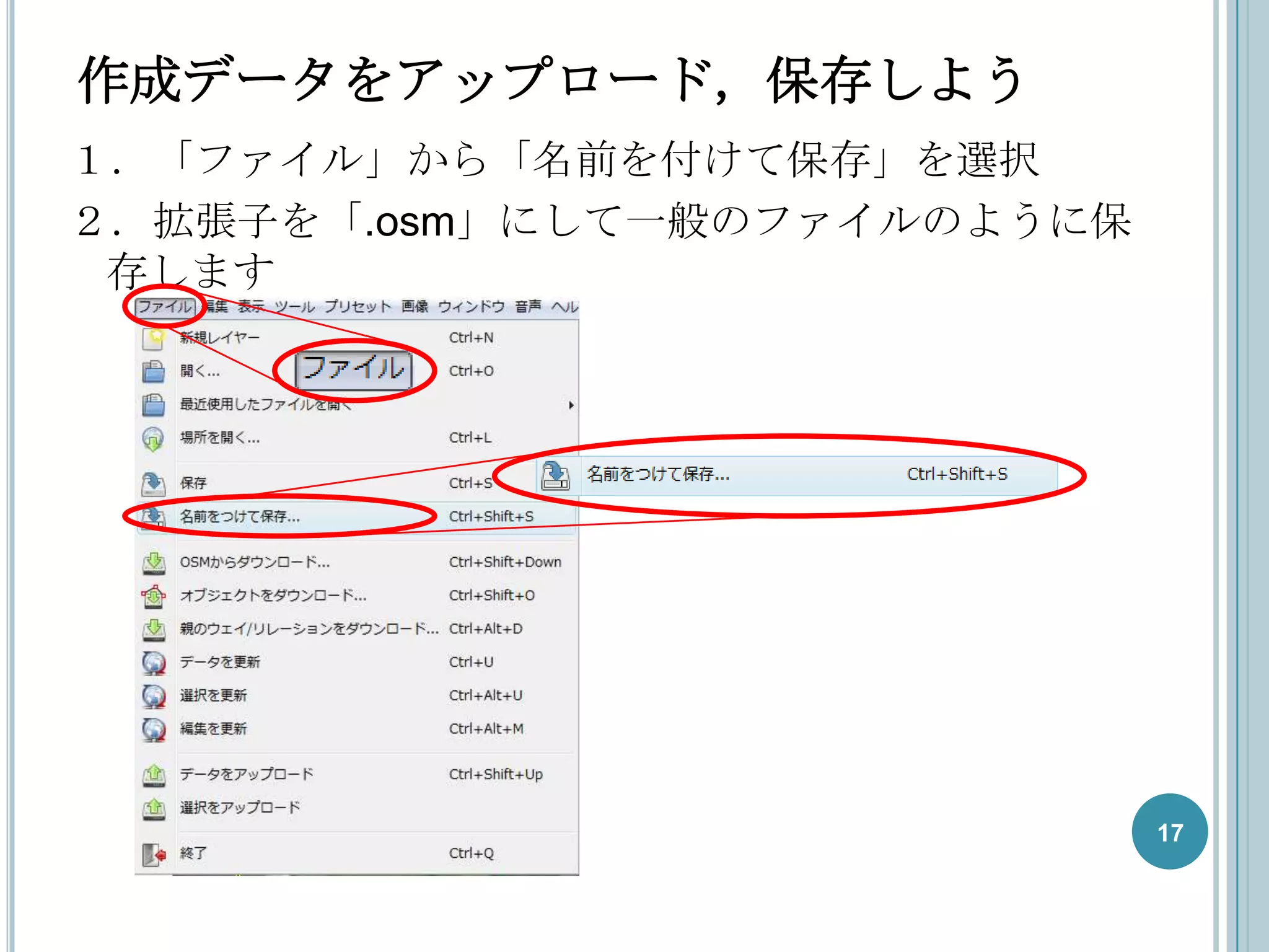 作成データをアップロード，保存しよう
１．「ファイル」から「名前を付けて保存」を選択
２．拡張子を「.osm」にして一般のファイルのように保
 存します




                              17
 