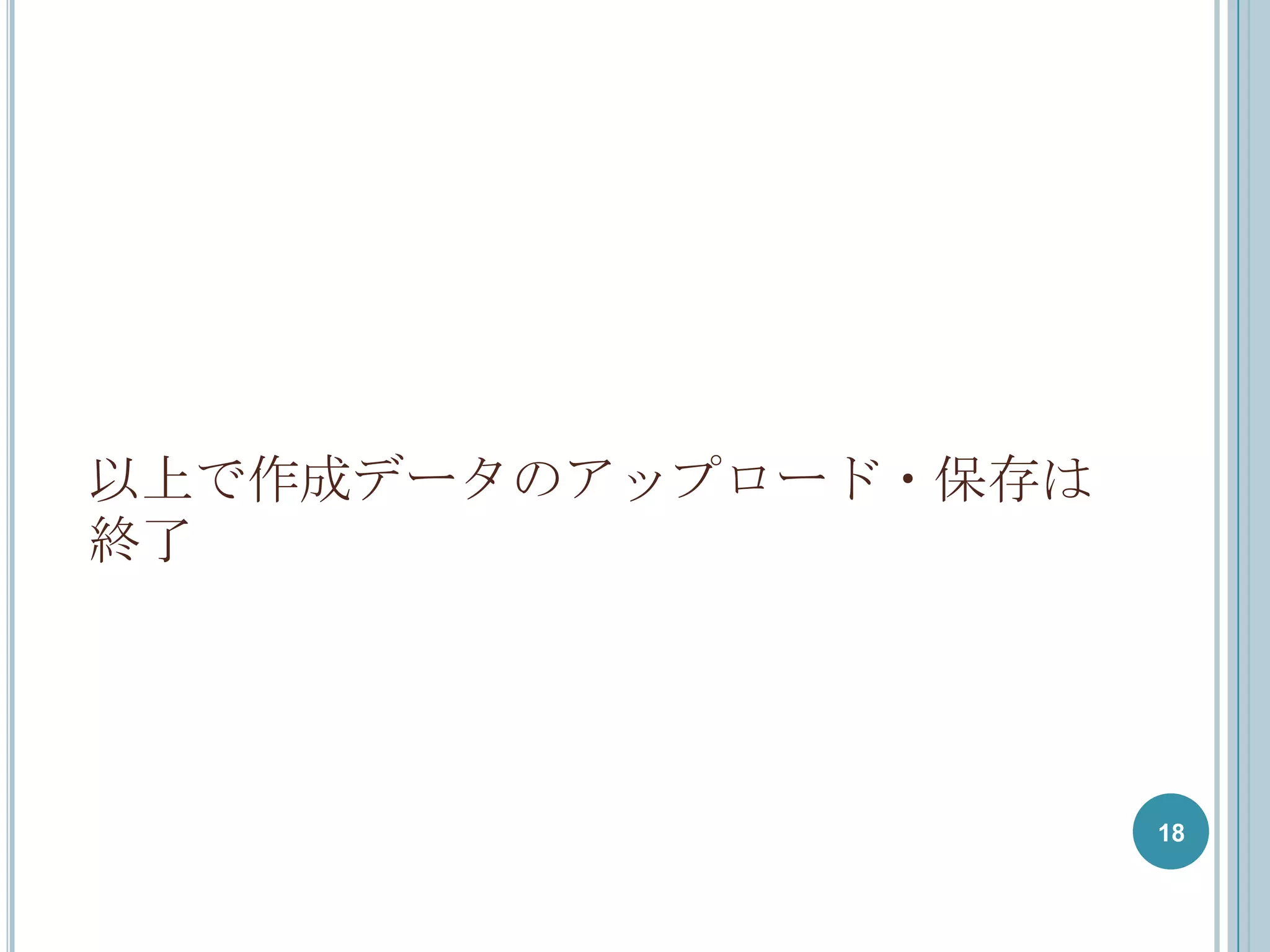 以上で作成データのアップロード・保存は
終了




                      18
 