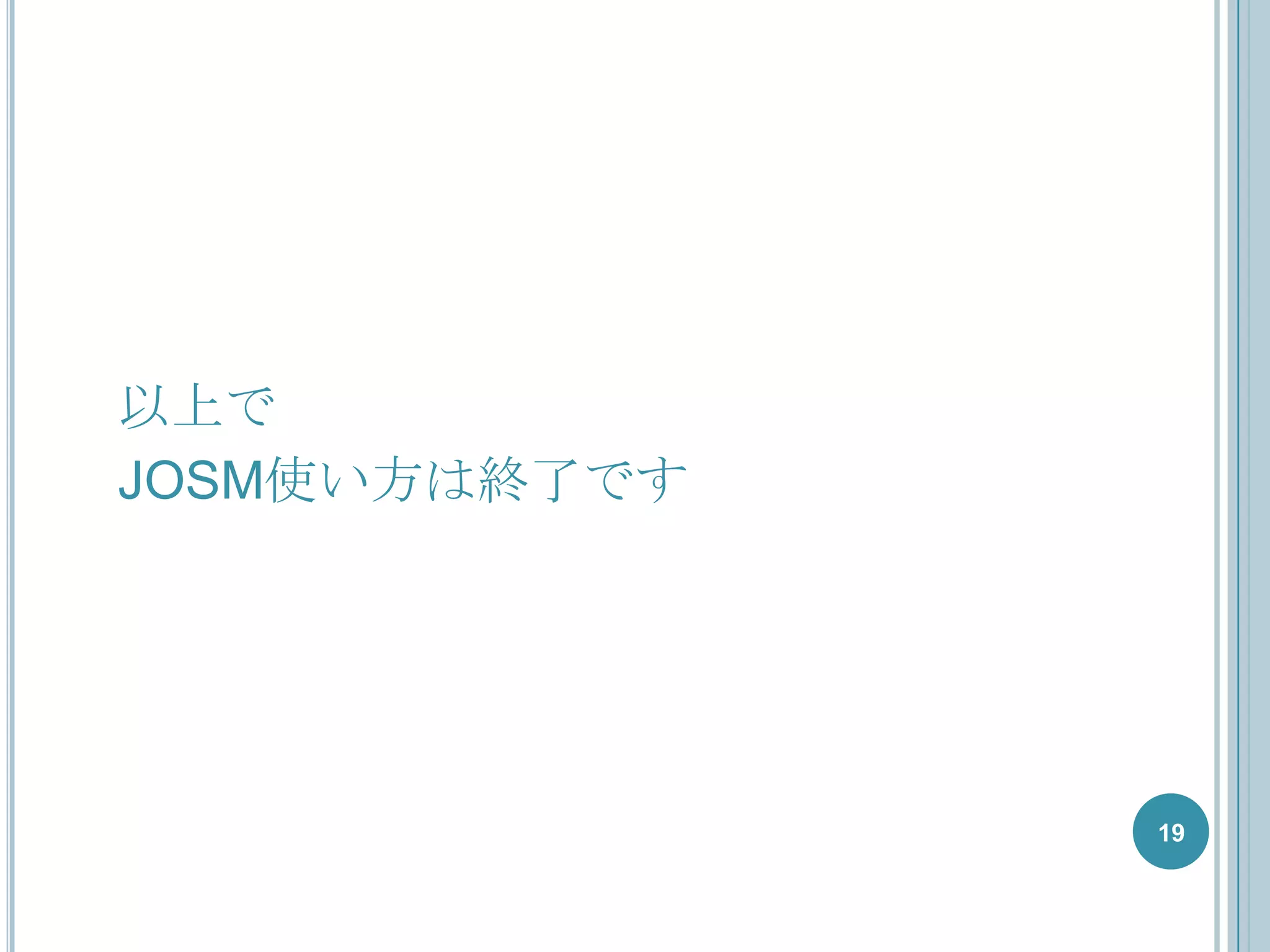 以上で
JOSM使い方は終了です




               19
 