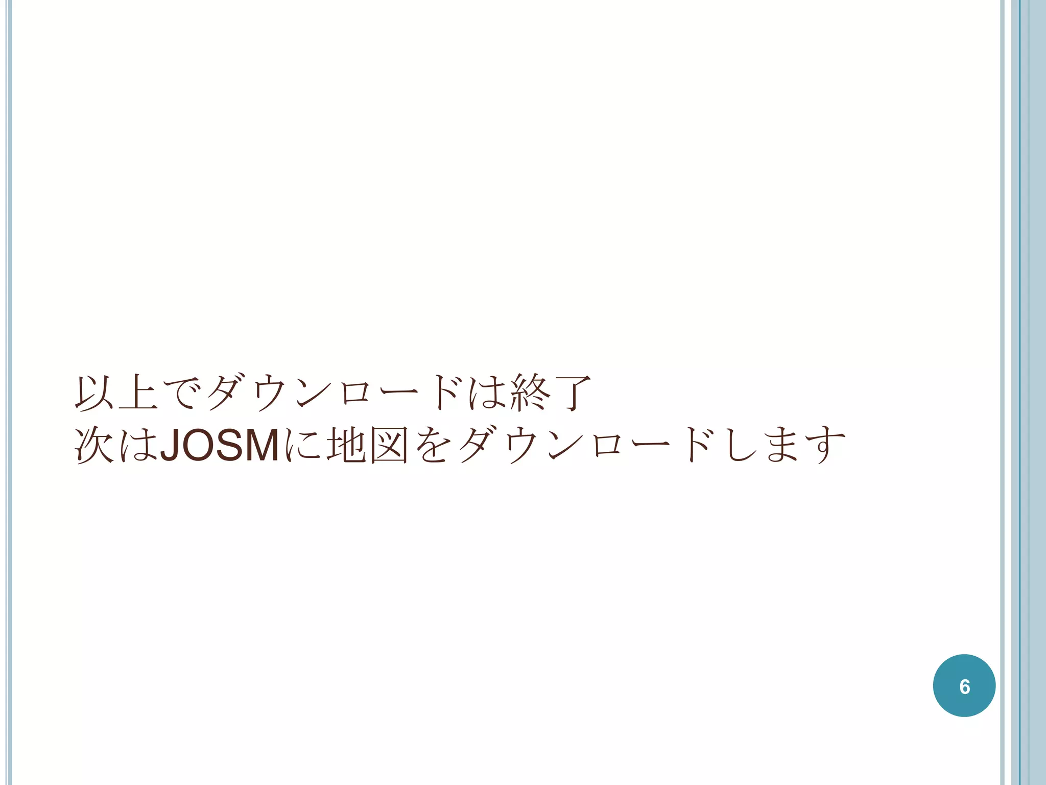 以上でダウンロードは終了
次はJOSMに地図をダウンロードします




                      6
 