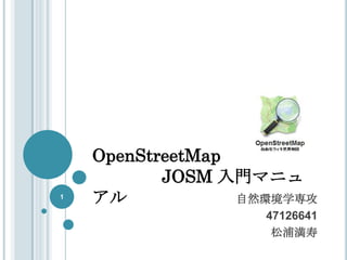 OpenStreetMap
           JOSM 入門マニュ
1
    アル            自然環境学専攻
                    47126641
                     松浦満寿
 