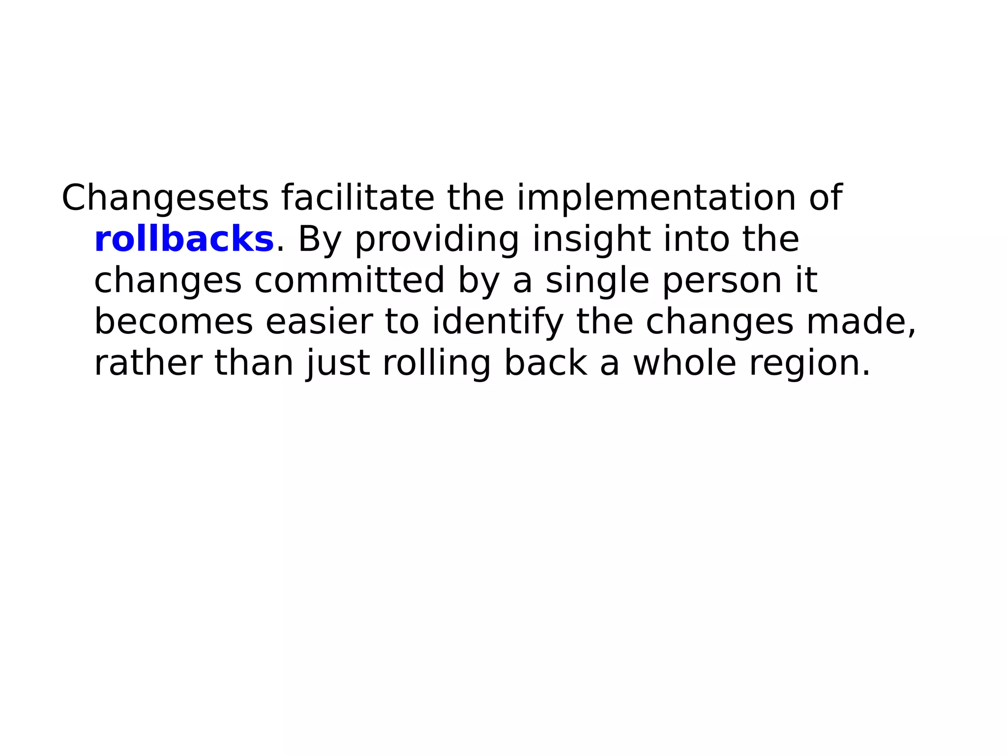 Changesets facilitate the implementation of
 rollbacks. By providing insight into the
 changes committed by a single person it
 becomes easier to identify the changes made,
 rather than just rolling back a whole region.
 
