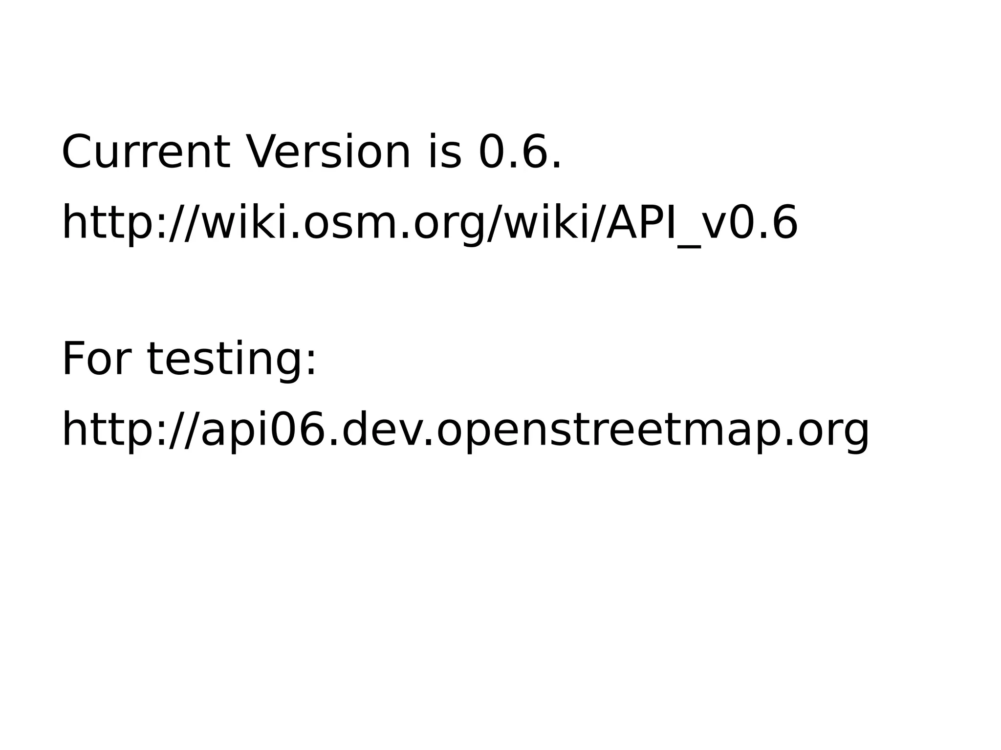 Current Version is 0.6.
http://wiki.osm.org/wiki/API_v0.6


For testing:
http://api06.dev.openstreetmap.org
 