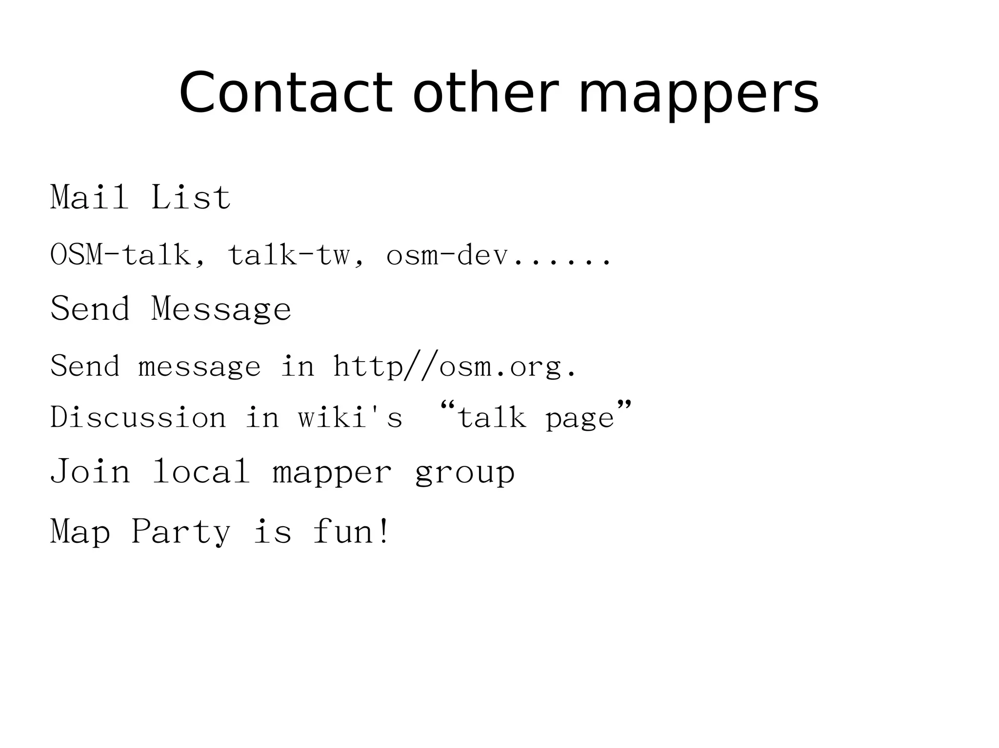 Contact other mappers
Mail List
OSM-talk, talk-tw, osm-dev......
Send Message
Send message in http//osm.org.
Discussion in wiki's “talk page”
Join local mapper group
Map Party is fun!
 