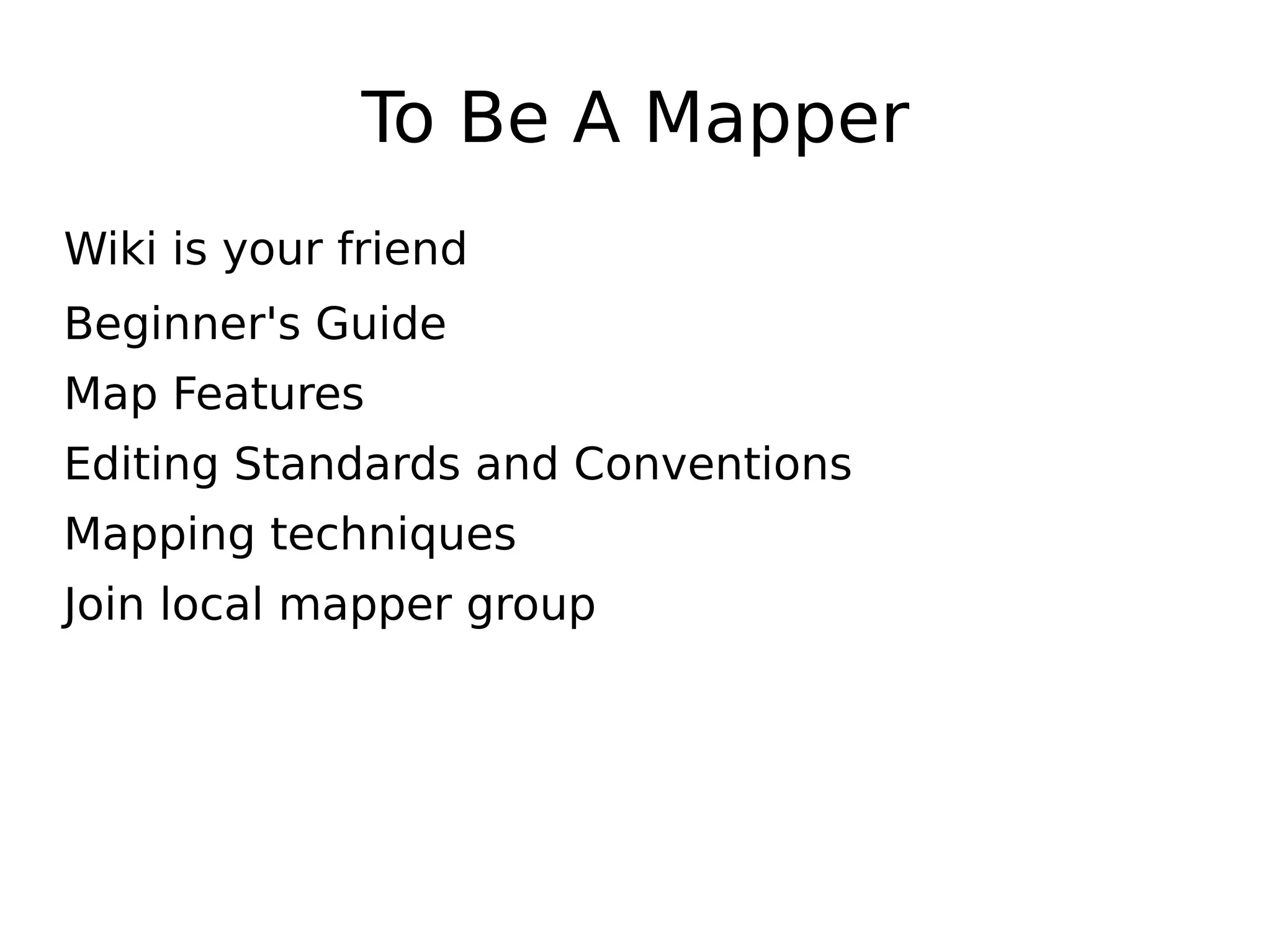To Be A Mapper
Wiki is your friend
Beginner's Guide
Map Features
Editing Standards and Conventions
Mapping techniques
Join local mapper group
 
