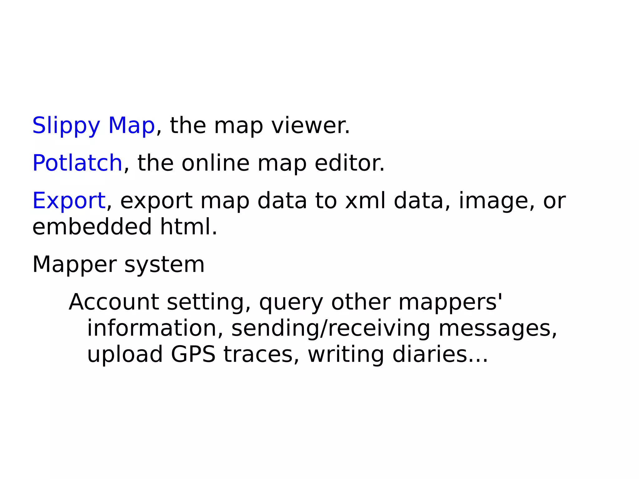 Slippy Map, the map viewer.
Potlatch, the online map editor.
Export, export map data to xml data, image, or
embedded html.
Mapper system
   Account setting, query other mappers'
    information, sending/receiving messages,
    upload GPS traces, writing diaries...
 