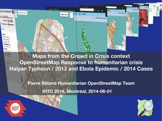Maps from the Crowd in Crisis context
OpenStreetMap Response to humanitarian crisis
Haiyan Typhoon / 2013 and Ebola Epidemic / 2014 Cases
Pierre Béland Humanitarian OpenStreetMap Team
IHTC 2014, Montréal, 2014-06-01
 