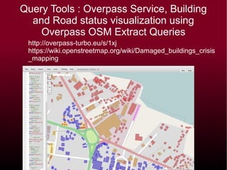 Query Tools : Overpass Service, Building
and Road status visualization using
Overpass OSM Extract Queries
http://overpass-turbo.eu/s/1xj
https://wiki.openstreetmap.org/wiki/Damaged_buildings_crisis_ma
 