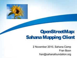 OpenStreetMap:
SahanaMapping Client
2 November 2010, Sahana Camp
Fran Boon
fran@sahanafoundation.org
 