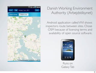 Danish Working Environment
   Authority (Arbejdstilsynet)

 Android application called VIVI shows
inspectors route between sites. Chose
  OSM because of licensing terms and
   availability of open source software.




              Runs on
             Galaxy Tab
                                           39
 