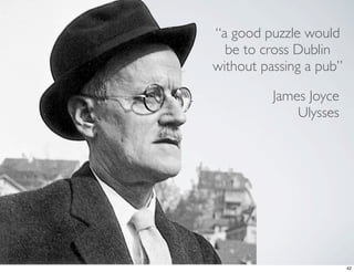 “a good puzzle would
  be to cross Dublin
without passing a pub”

          James Joyce
              Ulysses




                         42
 