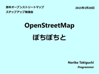 OpenStreetMap
ぼちぼちと
2015年3月28日
Noriko Takiguchi
Programmer
激辛オープンストリートマップ
ステップアップ勉強会
 