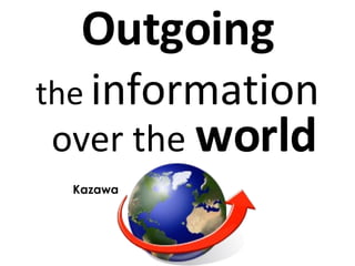 Outgoing the  information   over the  world Kazawa 