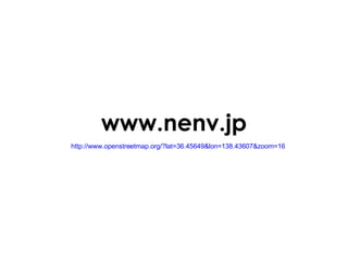 www.nenv.jp http://www.openstreetmap.org/?lat=36.45649&lon=138.43607&zoom=16 