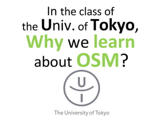 In  the class of the  U niv.  of  Tokyo , Why  we  learn  about   OSM ?   