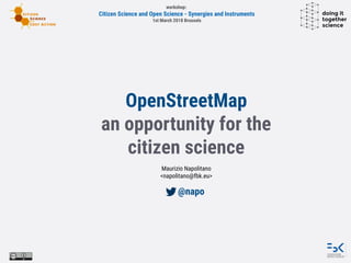 workshop:
Citizen Science and Open Science - Synergies and Instruments
1st March 2018 Brussels
OpenStreetMap
an opportunity for the
citizen science
Maurizio Napolitano
<napolitano@fbk.eu>
@napo
 