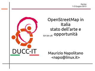 Fermo
1-2 Giugno 2013
OpenStreetMap in
Italia
stato dell'arte e
opportunità
Maurizio Napolitano
<napo@linux.it>
 