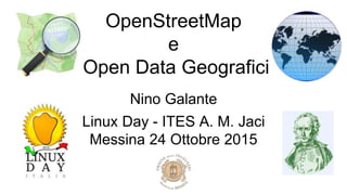 OpenStreetMap
e
Open Data Geografici
Nino Galante
Linux Day - ITES A. M. Jaci
Messina 24 Ottobre 2015
 