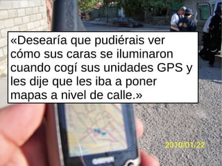 «Desearía que pudiérais ver
cómo sus caras se iluminaron
cuando cogí sus unidades GPS y
les dije que les iba a poner
mapas a nivel de calle.»
 