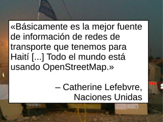 «Básicamente es la mejor fuente
de información de redes de
transporte que tenemos para
Haití [...] Todo el mundo está
usando OpenStreetMap.»

          – Catherine Lefebvre,
              Naciones Unidas
 