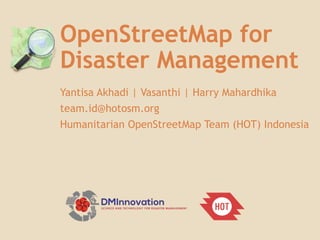 OpenStreetMap for
Disaster Management
Yantisa Akhadi | Vasanthi | Harry Mahardhika
team.id@hotosm.org
Humanitarian OpenStreetMap Team (HOT) Indonesia
 