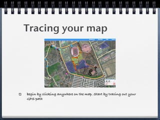 Tracing your map




begin by clicking anywhere on the map. Start by tracing out your
GPS path
 