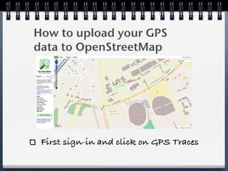 How to upload your GPS
data to OpenStreetMap




 First sign-in and click on GPS Traces
 