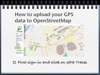 How to upload your GPS
data to OpenStreetMap




 First sign-in and click on GPS Traces
 