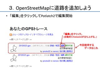 ３．OpenStreetMapに道路を追加しよう
• 「編集」をクリックしてPotlatch2で編集開始



                       「編集」をクリック。
                       (自動的にPotlatch2が立ち上がる。)


                                 今回使用する
                                   データはこれ
 