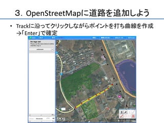 ３．OpenStreetMapに道路を追加しよう
• Trackに沿ってクリックしながらポイントを打ち曲線を作成
  →「Enter」で確定
 