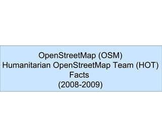 OpenStreetMap (OSM)
Humanitarian OpenStreetMap Team (HOT)
                 Facts
              (2008-2009)
 