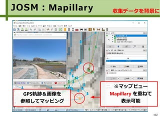 102
JOSM：Mapillary 収集データを背景に
※マップビュー
Mapillary を重ねて
表示可能
GPS軌跡＆画像を
参照してマッピング
 