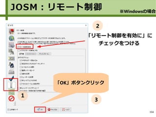 104
JOSM：リモート制御
「リモート制御を有効に」に
チェックをつける
※Windowsの場合
「OK」ボタンクリック
１
2
3
 
