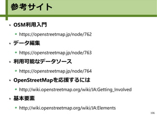 106
参考サイト
OSM利用入門
https://openstreetmap.jp/node/762
データ編集
https://openstreetmap.jp/node/763
利用可能なデータソース
https://openstreetmap.jp/node/764
OpenStreetMapを応援するには
http://wiki.openstreetmap.org/wiki/JA:Getting_Involved
基本要素
http://wiki.openstreetmap.org/wiki/JA:Elements
 