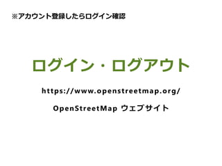 　
ログイン・ログアウト
https://www.openstreetmap.org/
OpenStreetMap ウェブサイト
※アカウント登録したらログイン確認
 