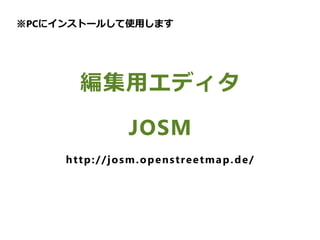 　
編集用エディタ
JOSM
http://josm.openstreetmap.de/
※PCにインストールして使用します
 