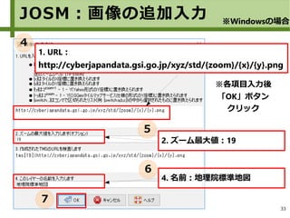 33
2. ズーム最大値：19
4. 名前：地理院標準地図
※各項目入力後
「OK」ボタン
クリック
JOSM：画像の追加入力 ※Windowsの場合
1. URL：
http://cyberjapandata.gsi.go.jp/xyz/std/{zoom}/{x}/{y}.png
４
５
６
７
 