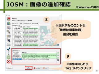 34
※選択済みのエントリ
「地理院標準地図」
追加を確認
JOSM：画像の追加確認 ※Windowsの場合
８
※追加確認したら
「OK」ボタンクリック
９
 