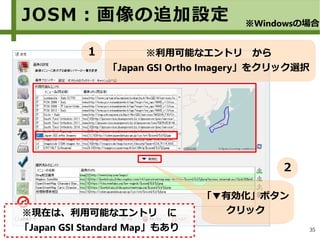 35
「▼有効化」ボタン
クリック
※利用可能なエントリ　から
「Japan GSI Ortho Imagery」をクリック選択
JOSM：画像の追加設定 ※Windowsの場合
１
２
※現在は、利用可能なエントリ　に
「Japan GSI Standard Map」もあり
 