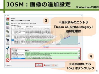 36
※選択済みのエントリ
「Japan GSI Ortho Imagery」
追加を確認
JOSM：画像の追加設定 ※Windowsの場合
３
※追加確認したら
「OK」ボタンクリック
４
 