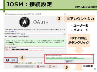 38
※アカウント入力
「今すぐ認証」
ボタンクリック
● ユーザー名
● パスワード
※認証中
JOSM：接続設定 ※Windowsの場合
３
４
５
 