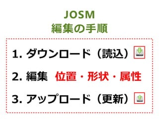 JOSM
編集の手順
1. ダウンロード（読込）
2. 編集 位置・形状・属性
3. アップロード（更新）
 