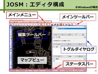 50
JOSM：エディタ構成 ※Windowsの場合
マップビュー
メインメニュー
メインツールバー
トグルダイヤログ
編集ツールバー
ステータスバー
 