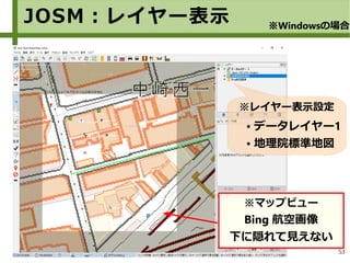 53
※レイヤー表示設定
● データレイヤー1
● 地理院標準地図
JOSM：レイヤー表示 ※Windowsの場合
※マップビュー
Bing 航空画像
下に隠れて見えない
 
