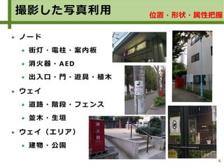 6
撮影した写真利用 位置・形状・属性把握
ノード
街灯・電柱・案内板
消火器・AED
出入口・門・遊具・植木
ウェイ
道路・階段・フェンス
並木・生垣
ウェイ（エリア）
建物・公園
 