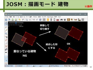 63
JOSM：描画モード 建物 ※操作
重なっている建物
NG
移動して
切り離す
結合した形
にする
OK
 