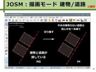 65
JOSM：描画モード 建物/道路 ※操作
建物と道路が
接している
NG OK
切り離す
中央分離帯のない道路は
真ん中を一本線で
 