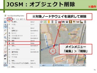 71
JOSM：オブジェクト削除
※対象ノードやウェイを選択して削除
メインメニュー
「編集」＞「削除」
※操作
 